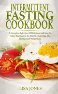 Intermittent Fasting Cookbook: A Complete Selection Of Delicious And Easy To Follow Recipes For An Effective AlternateDay Fasti