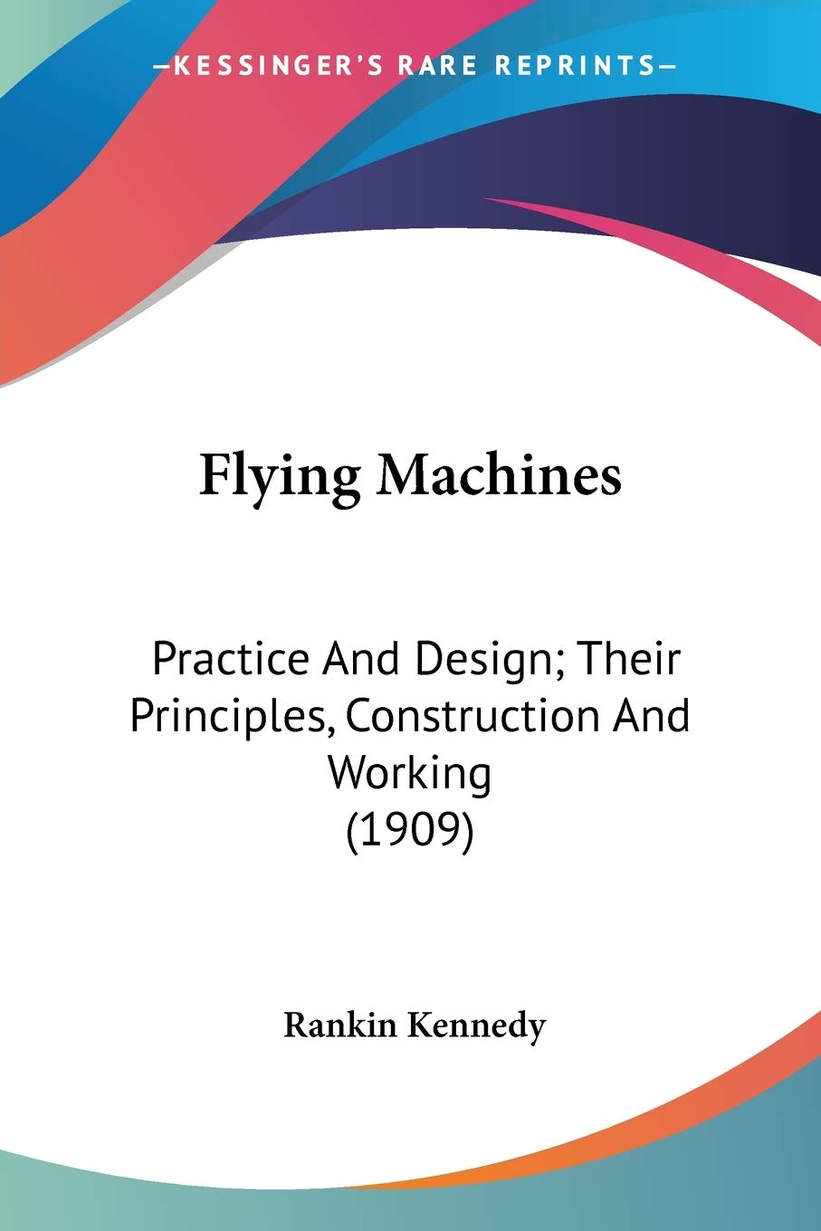 Flying Machines: Practice And Design; Their Principles, Construction And Working (1909)