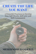 Create The Life You Want : 6 Powerful Practices to Develop Your SelfWorth, SelfLove and SelfCompassion