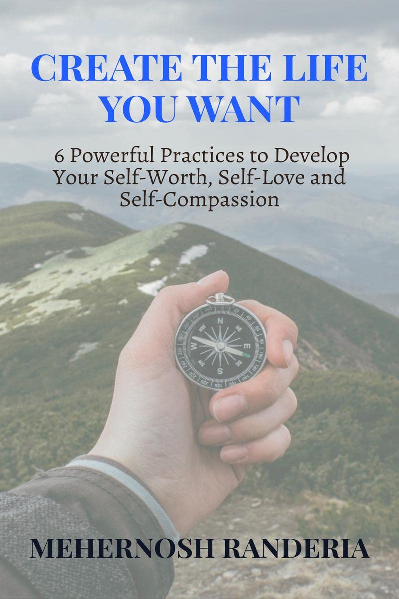Create The Life You Want : 6 Powerful Practices to Develop Your SelfWorth, SelfLove and SelfCompassion
