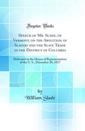 Speech of Mr. Slade, of Vermont, on the Abolition of Slavery and the Slave Trade in the District of Columbia: Delivered in the H