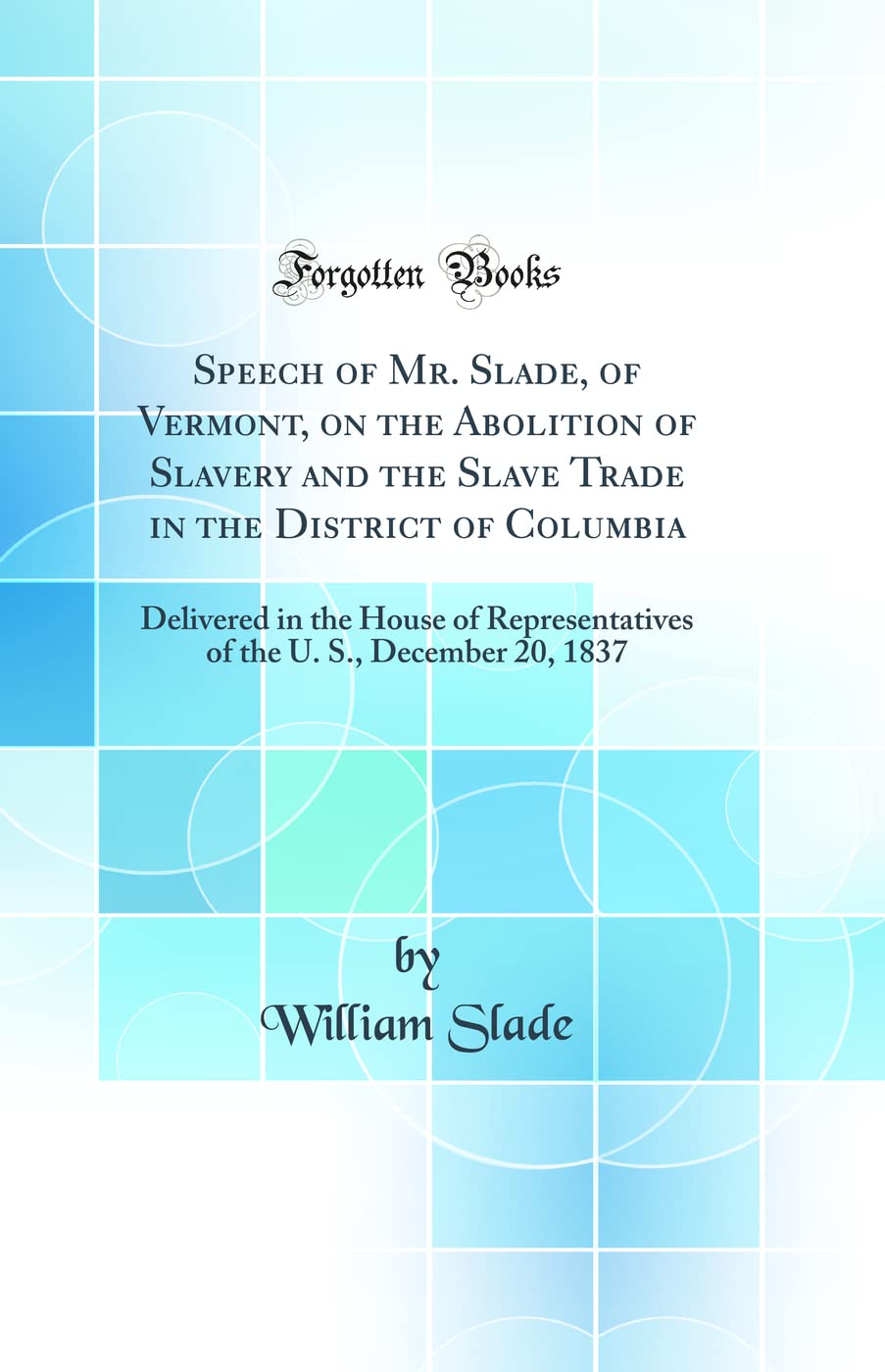 Speech of Mr. Slade, of Vermont, on the Abolition of Slavery and the Slave Trade in the District of Columbia: Delivered in the H