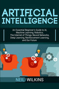 Artificial Intelligence: An Essential Beginners Guide to AI, Machine Learning, Robotics, The Internet of Things, Neural Networks