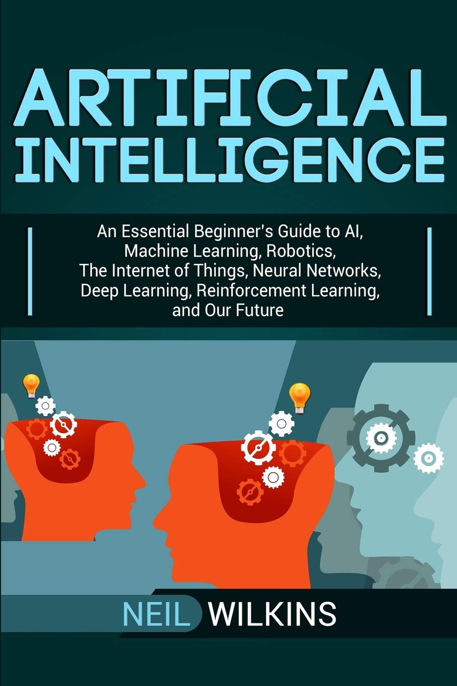 Artificial Intelligence: An Essential Beginners Guide to AI, Machine Learning, Robotics, The Internet of Things, Neural Networks