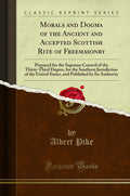 Morals and Dogma of the Ancient and Accepted Scottish Rite of Freemasonry: Prepared for the Supreme Council of the ThirtyThird 