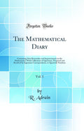 The Mathematical Diary, Vol. 1: Containing New Researches and Improvements in the Mathematics; With Collections of Questions, Pr