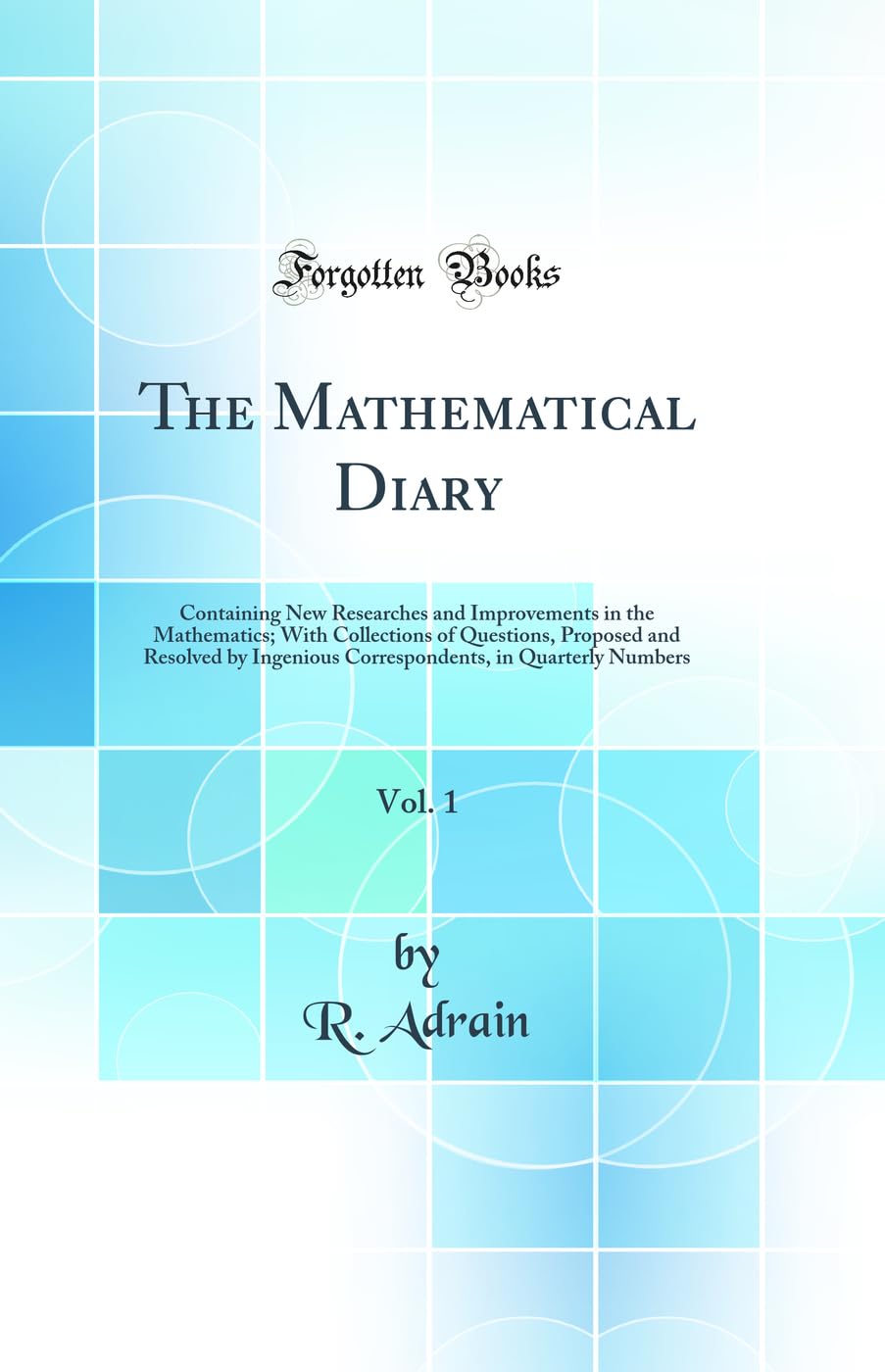 The Mathematical Diary, Vol. 1: Containing New Researches and Improvements in the Mathematics; With Collections of Questions, Pr