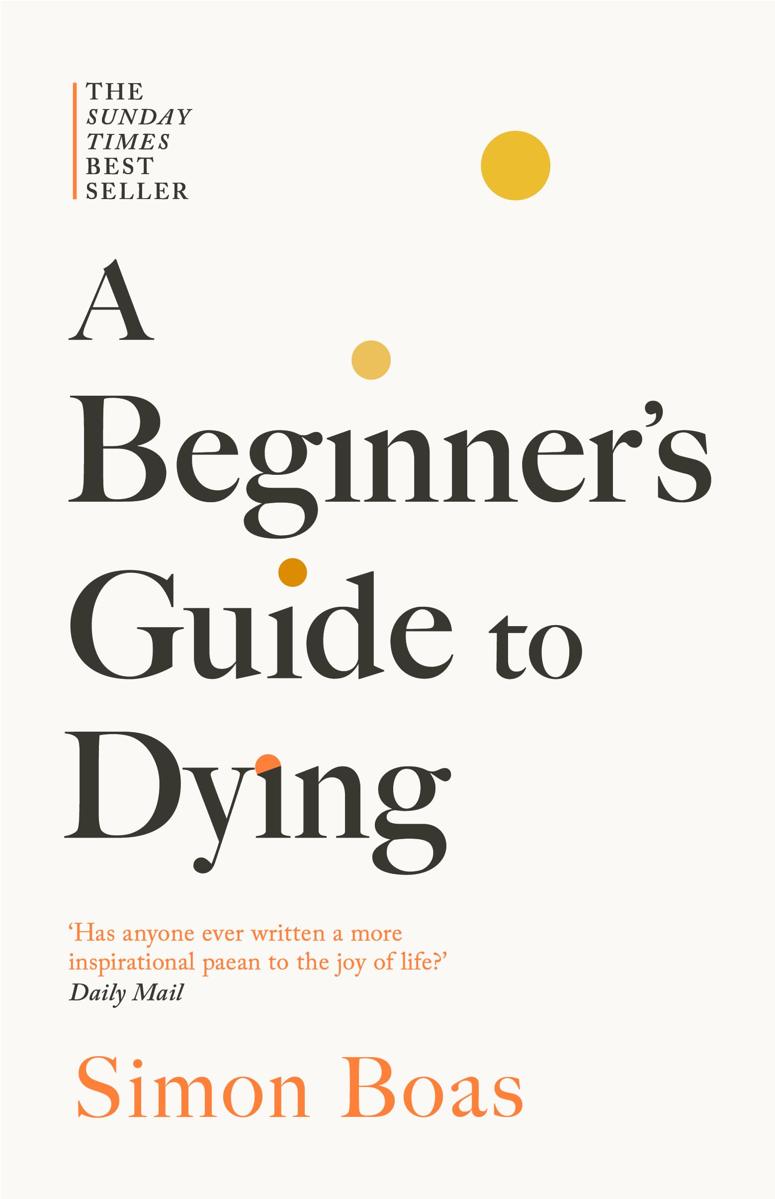 A Beginners Guide to Dying: The Sunday Times Bestseller, Has anyone ever written a more inspirational paean to the joy of li