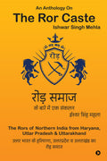 An Anthology On The Ror Caste : The Rors of Northern India from Haryana, Uttar Pradesh & Uttarakhand