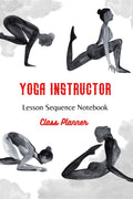Yoga Instructor : Yoga Teacher Class Planner and Lesson Sequence Notebook