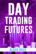 Day Trading Futures : Discover How Day Trading and Futures Work to Help You Achieve Financial Independence. How to Become a Smar