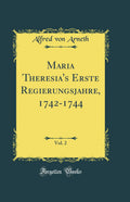 Maria Theresias Erste Regierungsjahre, 17421744, Vol. 2 (Classic Reprint)