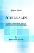 Adrenalin: Its Properties, Physiologic Action, Mode of Use, and Therapeutic History; Condensed Clinical Reports Showing Its Wide
