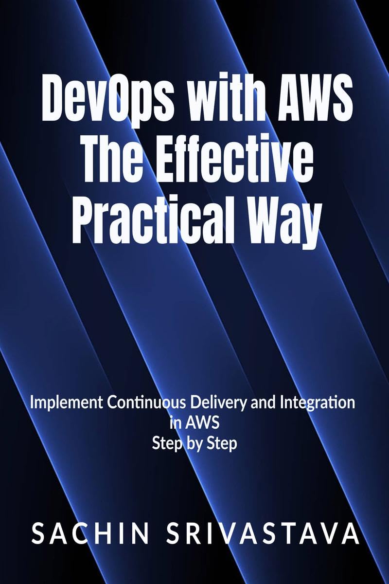 Devops With Aws The Effective, Practical Way : Implement Continuous Delivery And Integration In Aws Step By Step
