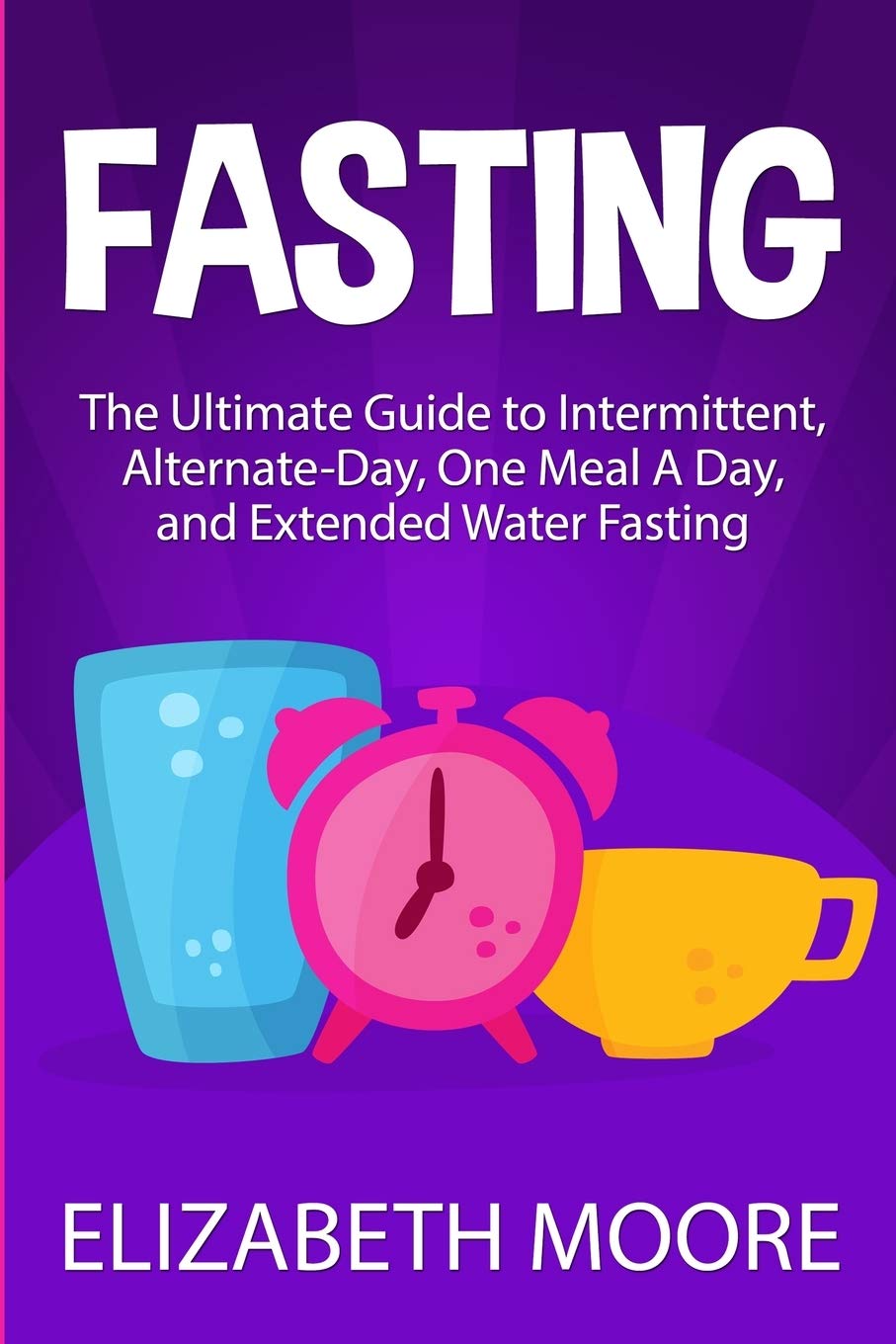 Fasting: The Ultimate Guide to Intermittent, AlternateDay, One Meal A Day, and Extended Water Fasting