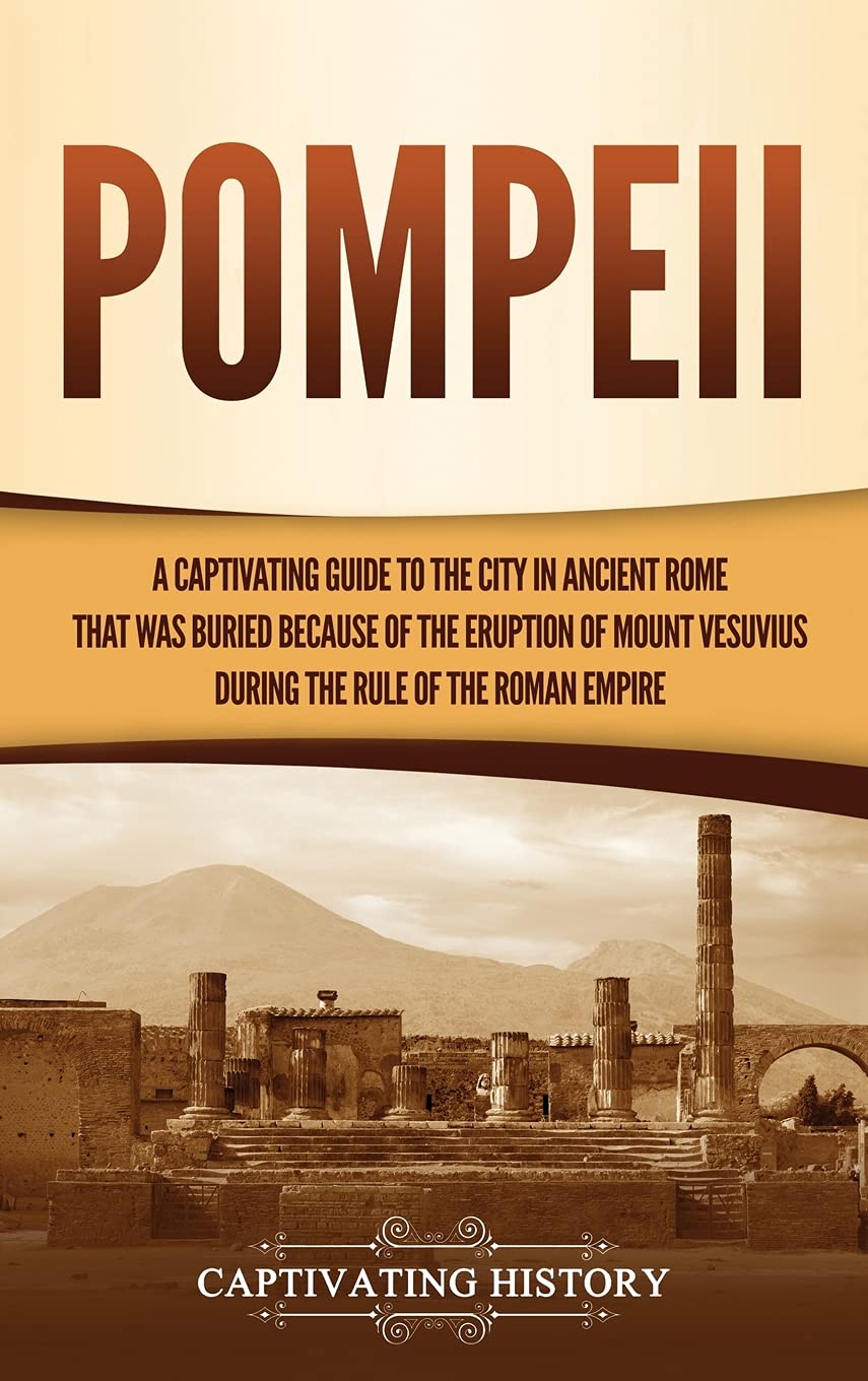 Pompeii: A Captivating Guide to the City in Ancient Rome That Was Buried Because of the Eruption of Mount Vesuvius during the Ru