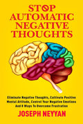 STOP AUTOMATIC NEGATIVE THOUGHTS : ELIMINATE NEGATIVE THOUGHTS, CULTIVATE POSITIVE MENTAL ATTITUDE, CONTROL YOUR NEGATIVE EMOTIO