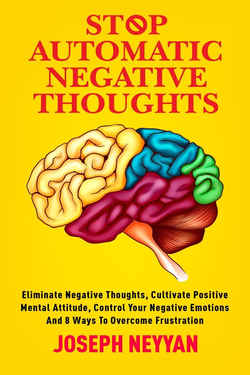 STOP AUTOMATIC NEGATIVE THOUGHTS : ELIMINATE NEGATIVE THOUGHTS, CULTIVATE POSITIVE MENTAL ATTITUDE, CONTROL YOUR NEGATIVE EMOTIO