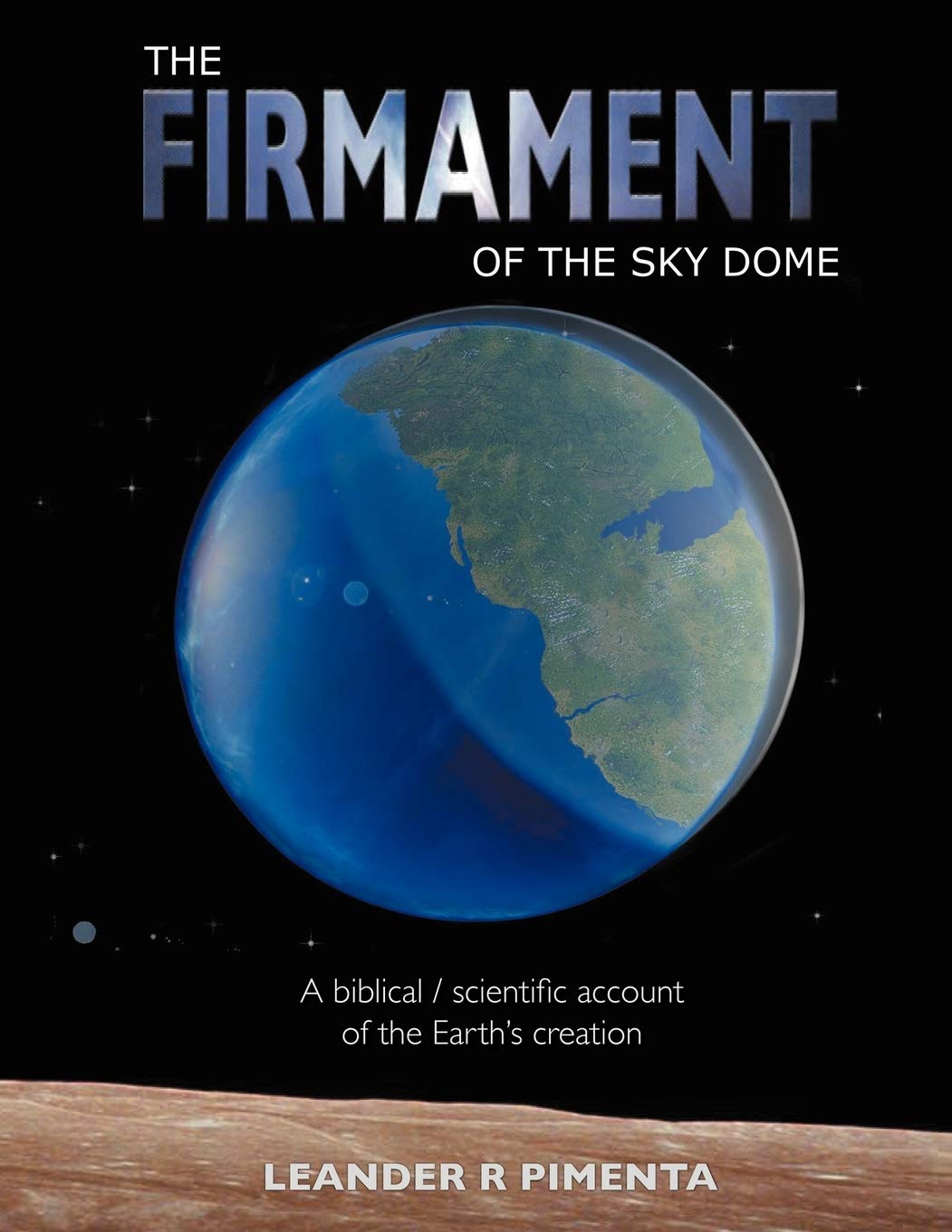 The Firmament of the Sky Dome: A Biblical / Scientific Account of the Earths Creation