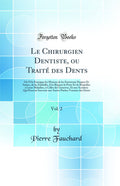 Le Chirurgien Dentiste, ou Trait des Dents, Vol. 2: O lOn Enseigne les Moyens de les Entretenir Propres Et Saines, de les Embe