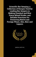 Scientific Barkeeping; a Collection of Recipes Used by Leading Barkeepers in Making Standard and New Fancy Mixed Drinks, and R