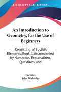 An Introduction to Geometry, for the Use of Beginners: Consisting of Euclids Elements, Book 1, Accompanied by Numerous Explanat