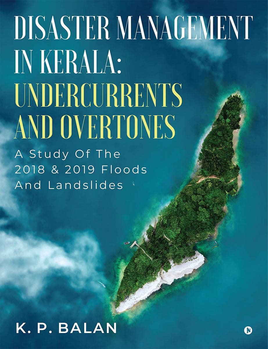 Disaster Management In Kerala: Undercurrents And Overtones : A Study Of The 2018 & 2019 Floods And Landslides