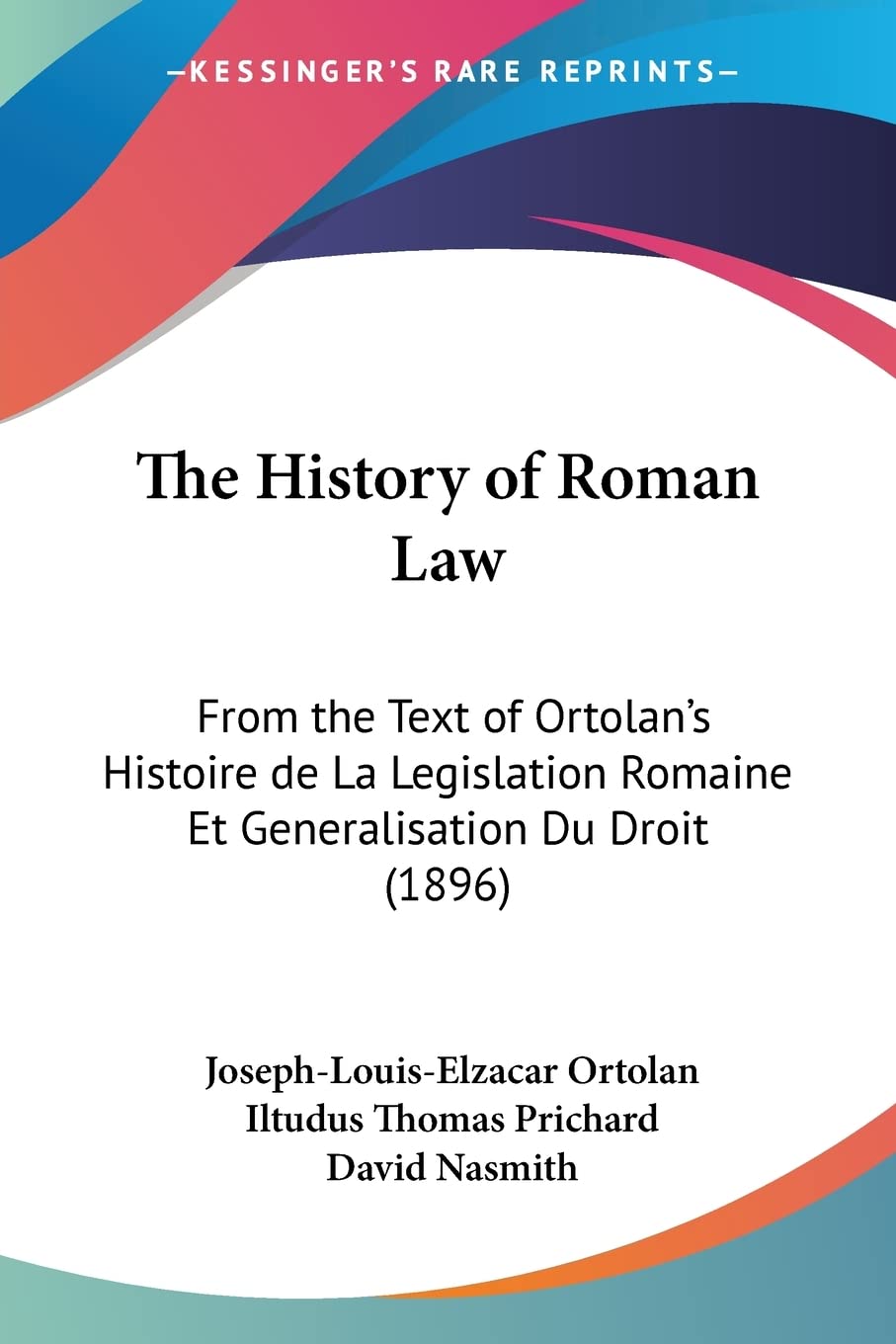 The History of Roman Law: From the Text of Ortolans Histoire de La Legislation Romaine Et Generalisation Du Droit (1896)