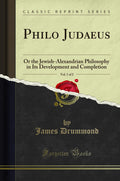 Philo Judaeus, Vol. 1 of 2: Or the JewishAlexandrian Philosophy in Its Development and Completion (Classic Reprint)