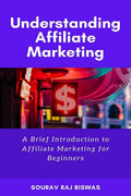 Understanding Affiliate Marketing by Sourav Raj Biswas : A Brief Introduction to Affiliate Marketing for Beginners