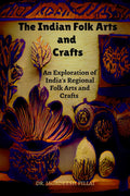 The Indian Folk Arts and Crafts : An Exploration of Indias Regional Folk Arts and Crafts