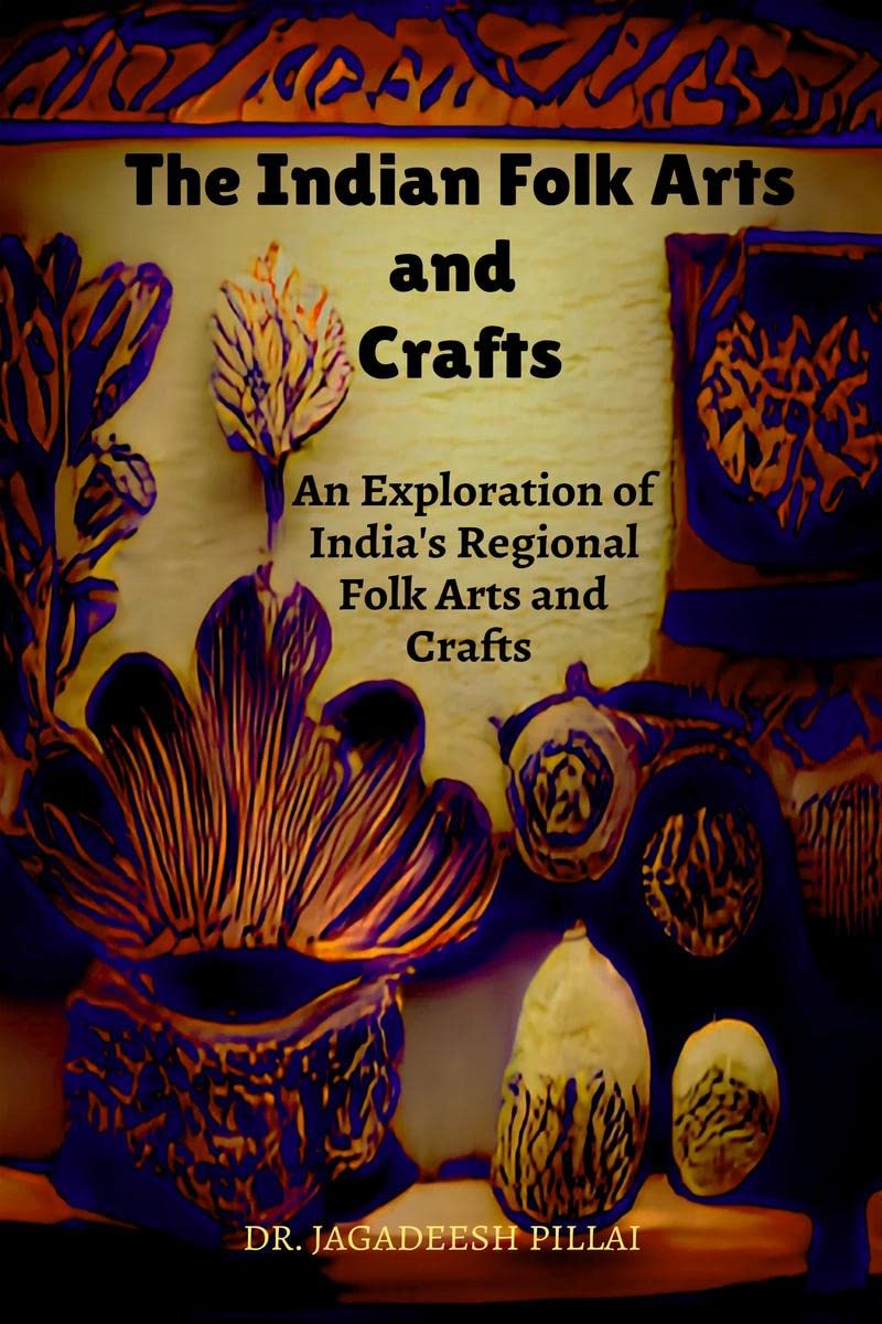 The Indian Folk Arts and Crafts : An Exploration of Indias Regional Folk Arts and Crafts