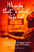 Maybe thats what life is? : Selected Works, Research Papers & Articles on Cognitive Religion