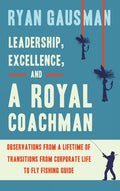 Leadership, Excellence, and a Royal Coachman: Observations from a Lifetime of Transitions from Corporate Life to Fly Fishing Gui