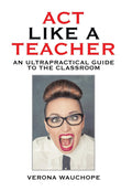 Act Like a Teacher: An Ultrapractical Guide to the Classroom