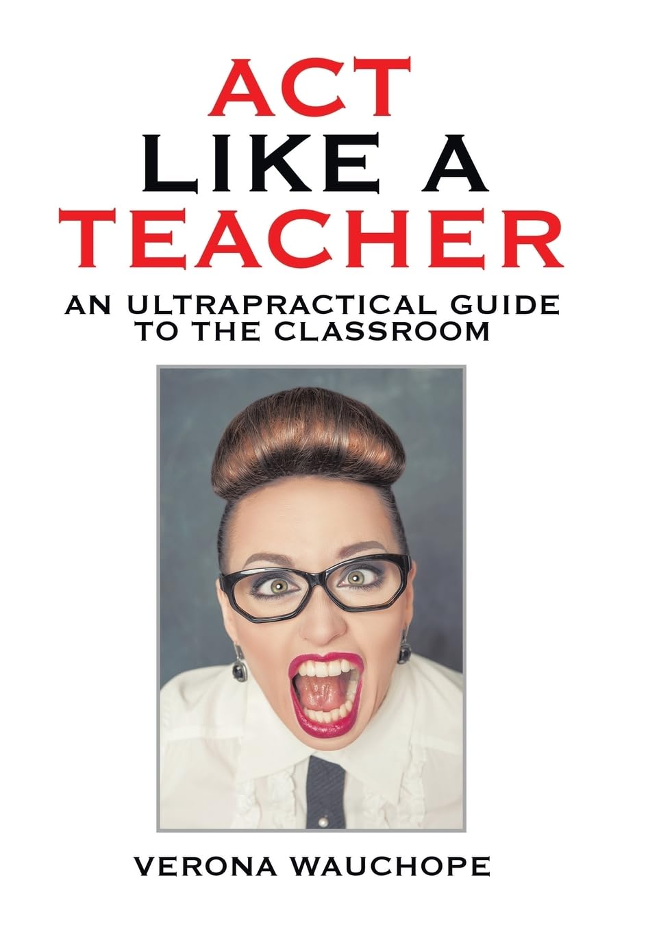 Act Like a Teacher: An Ultrapractical Guide to the Classroom