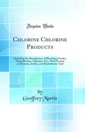 Chlorine Chlorine Products: Including the Manufacture of Bleaching Powder, Hypochlorites, Chlorates, Etc.; With Section on Bromi