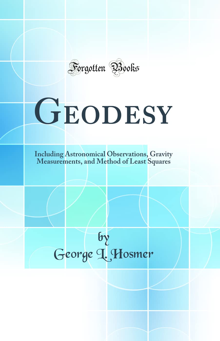 Geodesy: Including Astronomical Observations, Gravity Measurements, and Method of Least Squares (Classic Reprint)