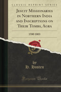 Jesuit Missionaries in Northern India and Inscriptions on Their Tombs, Agra: 1580 1803 (Classic Reprint)
