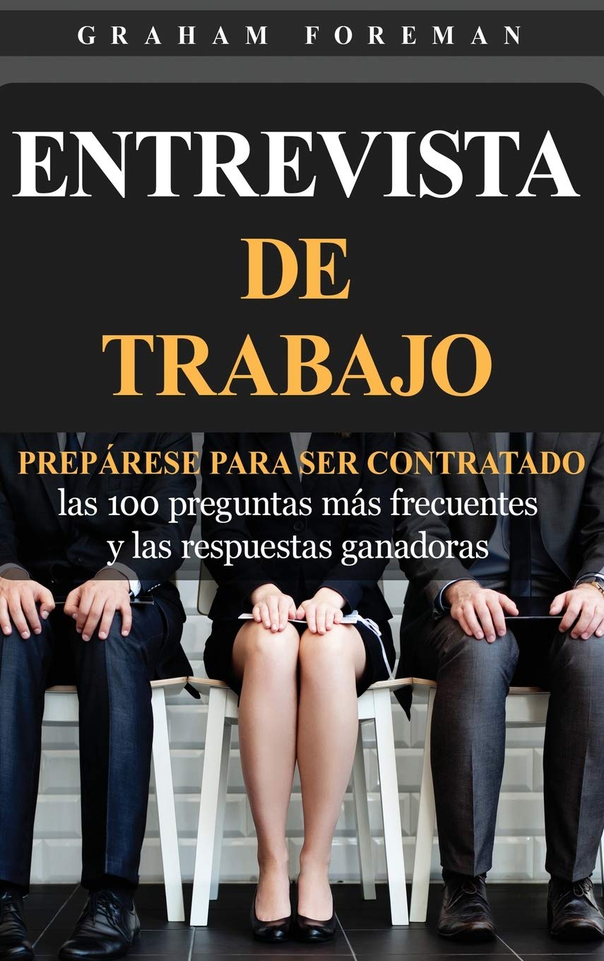 Entrevista De Trabajo: Preprese Para Ser Contratado: Las 100 Preguntas Ms Frecuentes Y Las Respuestas Ganadoras