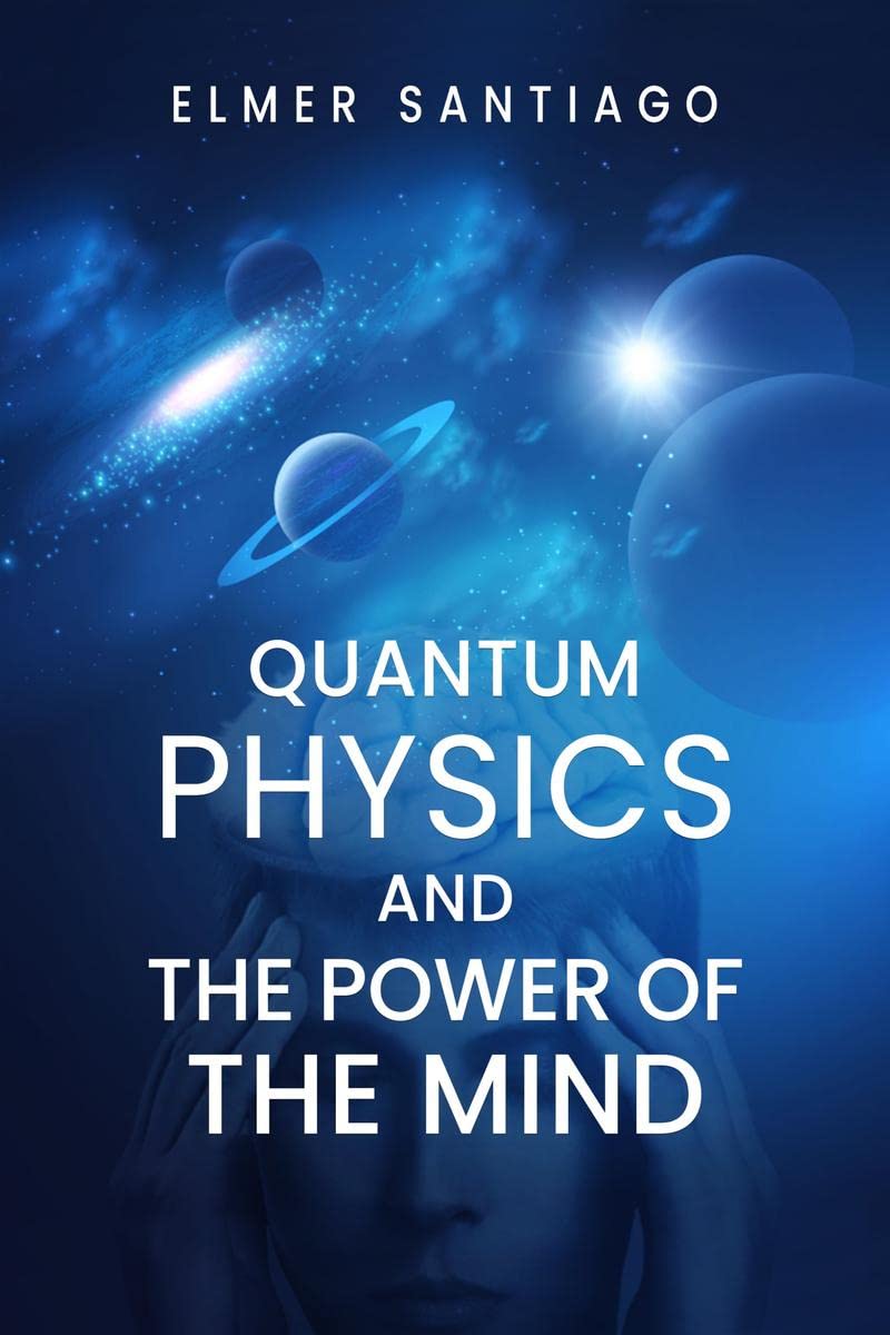 QUANTUM PHYSICS AND THE POWER OF THE MIND : Find Out How Quantum Physics and The Law of Attraction Function and How This Can Cha