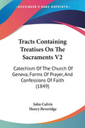 Tracts Containing Treatises On The Sacraments V2: Catechism Of The Church Of Geneva, Forms Of Prayer, And Confessions Of Faith (