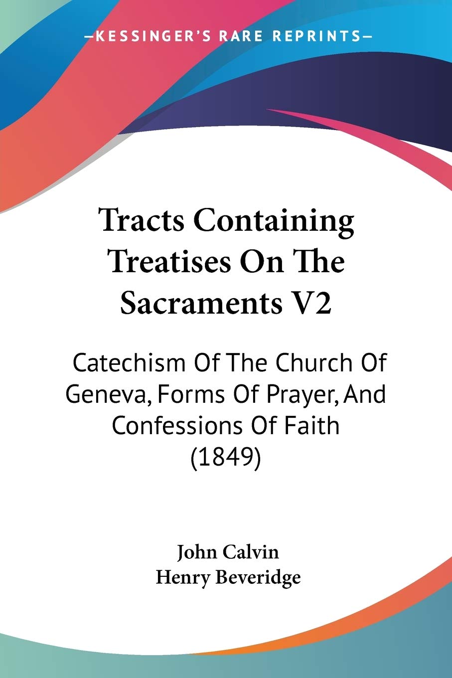 Tracts Containing Treatises On The Sacraments V2: Catechism Of The Church Of Geneva, Forms Of Prayer, And Confessions Of Faith (