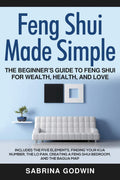 Feng Shui Made Simple  The Beginners Guide to Feng Shui for Wealth, Health, and Love: Includes the Five Elements, Finding Your 