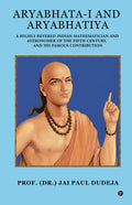 AryabhataI and Aryabhatiya: A Highly Revered Indian Mathematician and Astronomer of The Fifth Century, and his Famous Contribut