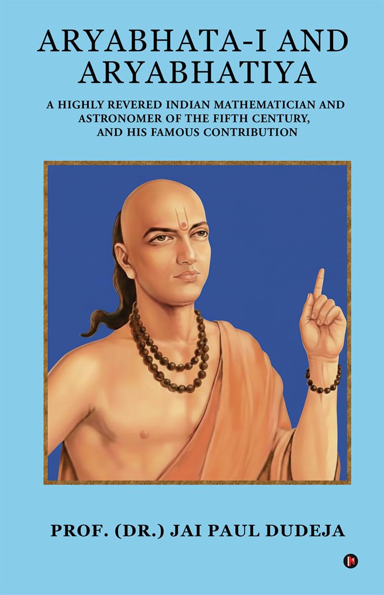 AryabhataI and Aryabhatiya: A Highly Revered Indian Mathematician and Astronomer of The Fifth Century, and his Famous Contribut