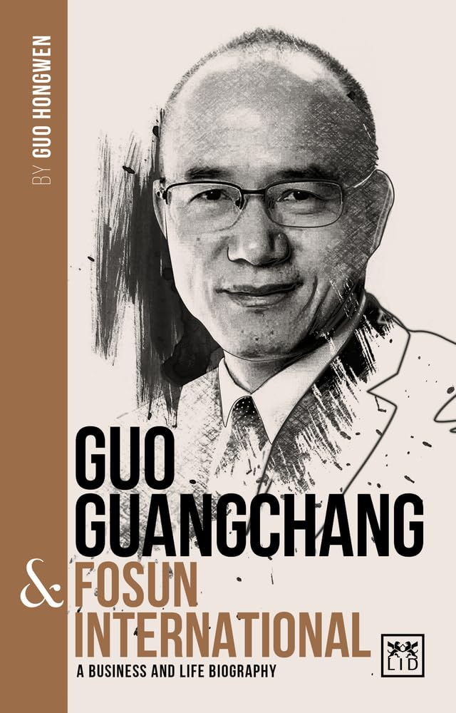 Guo Guangchang & Fosun International: A biography of one of Chinas greatest entrepreneurs (Chinas Leading Entrepreneurs and En