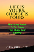 LIFE IS YOURS, CHOICE IS YOURS: The Secret Power Of Decisions That Shape Your Destiny