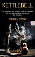 Kettlebell: The Ultimate Kettlebell Workout to Get Shredded (The Beginners and Advance Guide to Kettlebells)