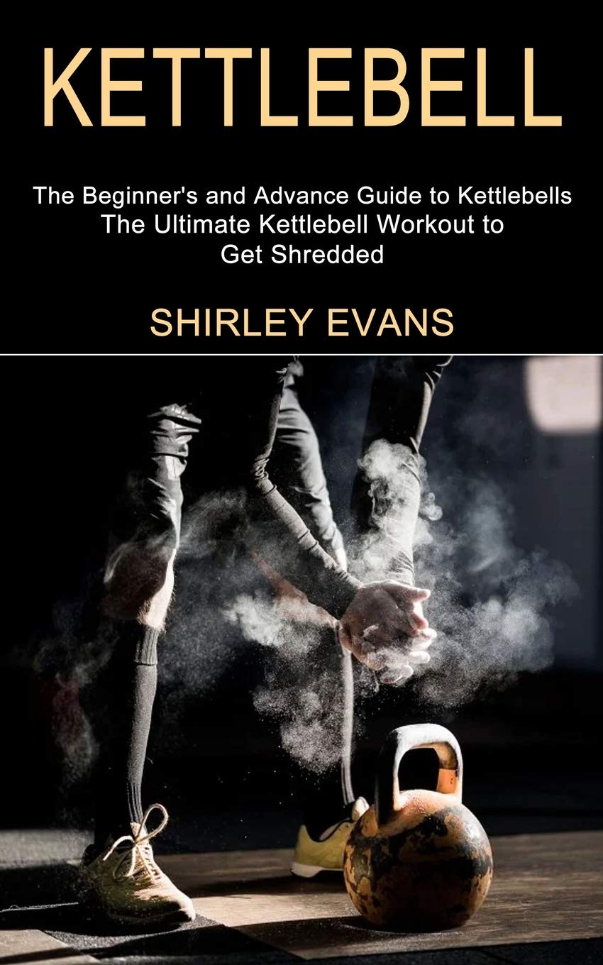 Kettlebell: The Ultimate Kettlebell Workout to Get Shredded (The Beginners and Advance Guide to Kettlebells)